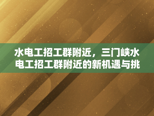 水电工招工群附近，三门峡水电工招工群附近的新机遇与挑战-水电工招工群附近，三门峡新机遇与挑战