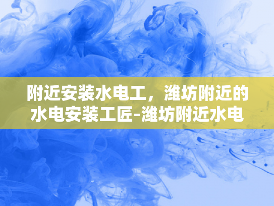 附近安装水电工，潍坊附近的水电安装工匠-潍坊附近水电安装工匠的挑选与服务