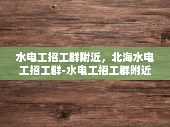 水电工招工群附近，北海水电工招工群-水电工招工群附近，北海水电工招工群