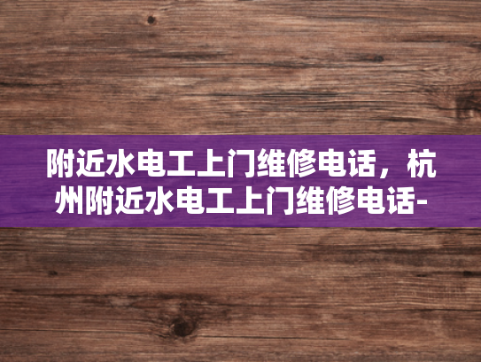 附近水电工上门维修电话，杭州附近水电工上门维修电话-杭州附近水电工上门维修电话