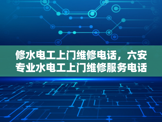 修水电工上门维修电话，六安专业水电工上门维修服务电话-专业水电工上门维修服务—修水与六安的便捷选择