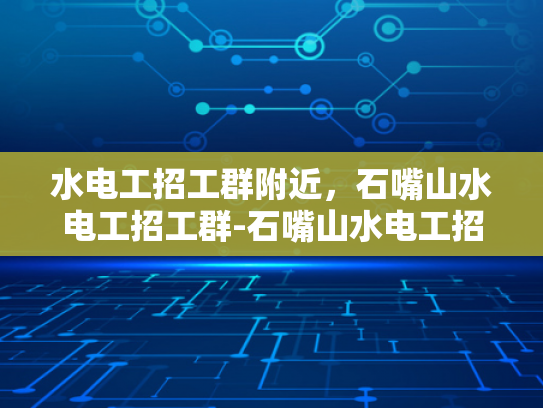 水电工招工群附近，石嘴山水电工招工群-石嘴山水电工招工群，寻找附近水电工的不二之选