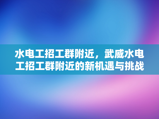 水电工招工群附近，武威水电工招工群附近的新机遇与挑战-水电工招工群附近，武威水电工招工群附近的新机遇与挑战