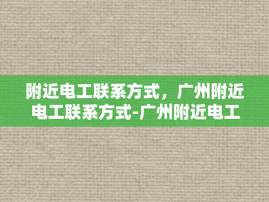 附近电工联系方式，广州附近电工联系方式-广州附近电工联系方式大全