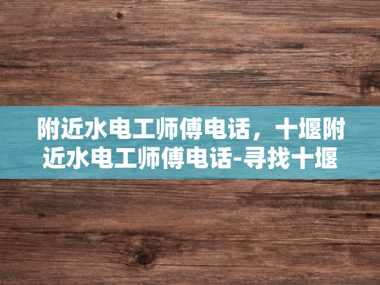 附近水电工师傅电话，十堰附近水电工师傅电话-寻找十堰附近专业水电工师傅的实用指南