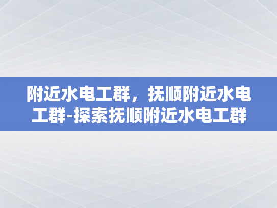 附近水电工群，抚顺附近水电工群-探索抚顺附近水电工群的奥秘