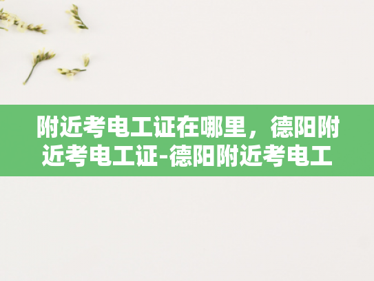 附近考电工证在哪里，德阳附近考电工证-德阳附近考电工证的指南