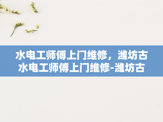 水电工师傅上门维修，潍坊古水电工师傅上门维修-潍坊古水电工师傅的维修艺术