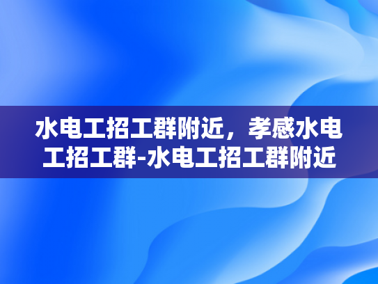 水电工招工群附近，孝感水电工招工群-水电工招工群附近，孝感水电工招工群
