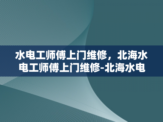 水电工师傅上门维修，北海水电工师傅上门维修-北海水电工师傅上门维修服务