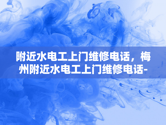 附近水电工上门维修电话，梅州附近水电工上门维修电话-梅州地区水电工服务指南