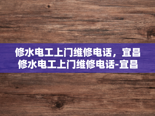 修水电工上门维修电话，宜昌修水电工上门维修电话-宜昌修水电工上门维修电话，为您的家居安全护航