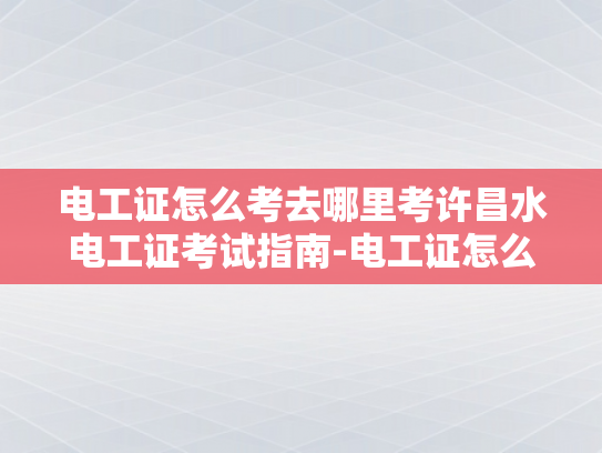 电工证怎么考去哪里考许昌水电工证考试指南-电工证怎么考去哪里考许昌水电工证考试指南