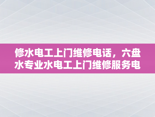 修水电工上门维修电话，六盘水专业水电工上门维修服务电话-专业水电工上门维修服务，让生活更加便捷