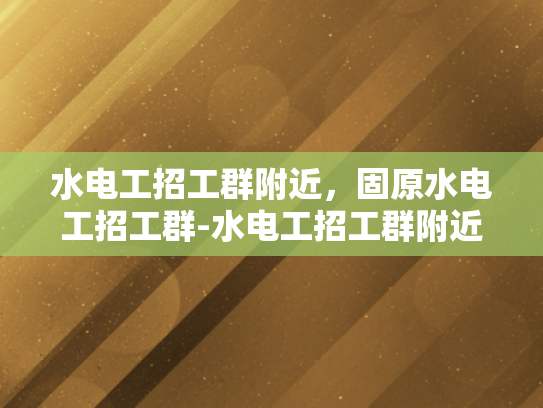 水电工招工群附近，固原水电工招工群-水电工招工群附近，固原水电工招工群
