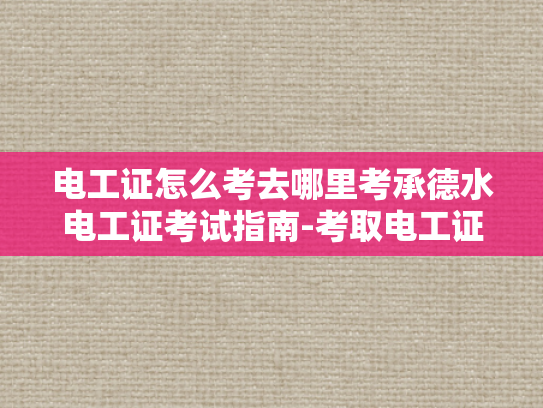 电工证怎么考去哪里考承德水电工证考试指南-考取电工证，承德水电工证考试指南
