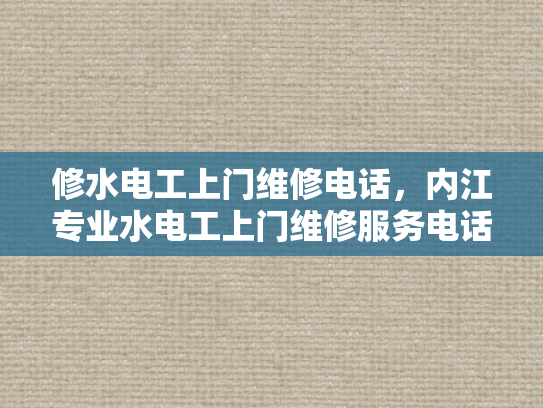 修水电工上门维修电话，内江专业水电工上门维修服务电话-专业电工上门维修服务，修水与内江的便捷选择