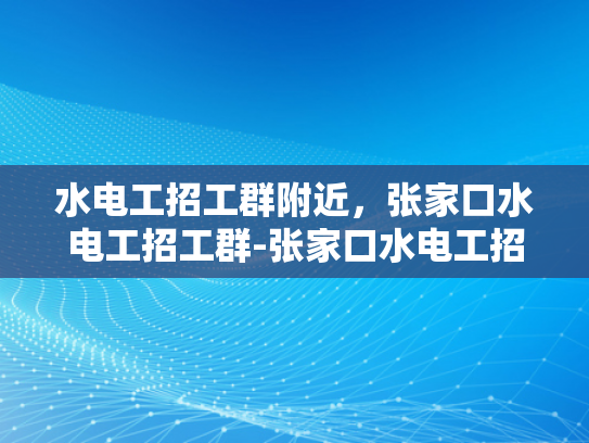 水电工招工群附近，张家口水电工招工群-张家口水电工招工群，寻找附近水电工的不二之选
