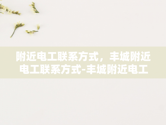 附近电工联系方式，丰城附近电工联系方式-丰城附近电工联系方式