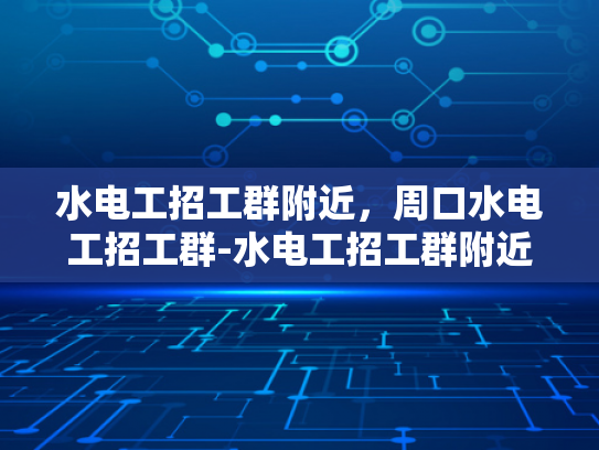 水电工招工群附近，周口水电工招工群-水电工招工群附近，周口水电工招工群