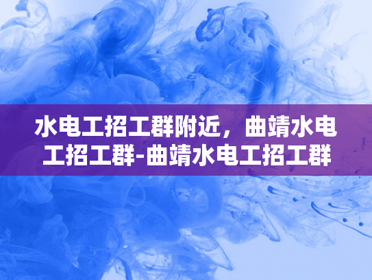 水电工招工群附近，曲靖水电工招工群-曲靖水电工招工群，寻找附近水电工人的便捷途径
