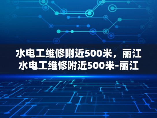 水电工维修附近500米，丽江水电工维修附近500米-丽江水电工维修服务，500米范围内，您身边的水电专家