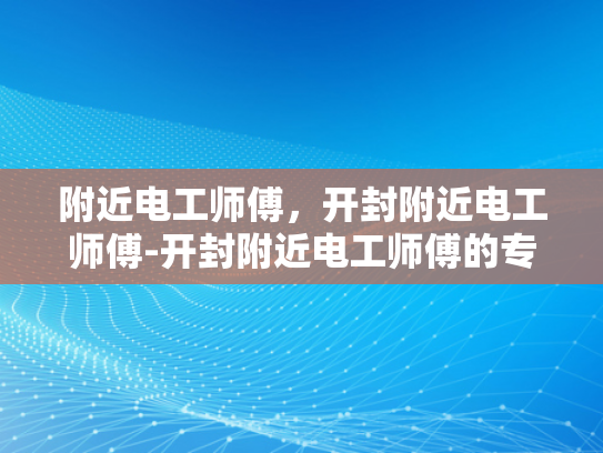 附近电工师傅，开封附近电工师傅-开封附近电工师傅的专业技能与服务