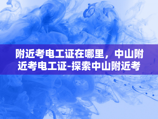 附近考电工证在哪里，中山附近考电工证-探索中山附近考取电工证的便捷途径