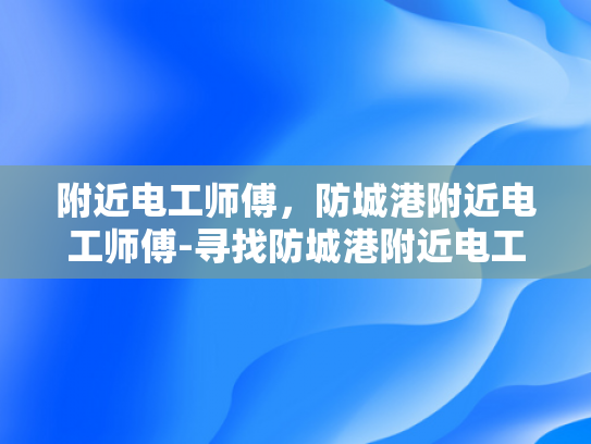 附近电工师傅，防城港附近电工师傅-寻找防城港附近电工师傅