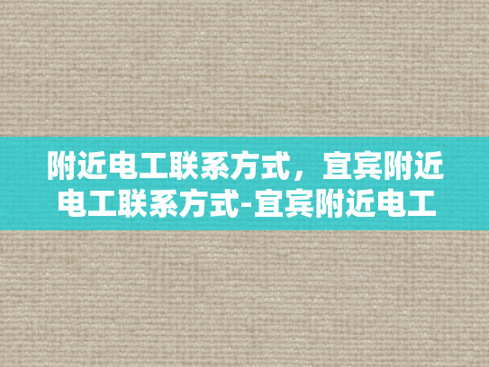 附近电工联系方式，宜宾附近电工联系方式-宜宾附近电工联系方式