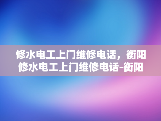 修水电工上门维修电话，衡阳修水电工上门维修电话-衡阳修水电工上门维修电话，专业服务，快速响应