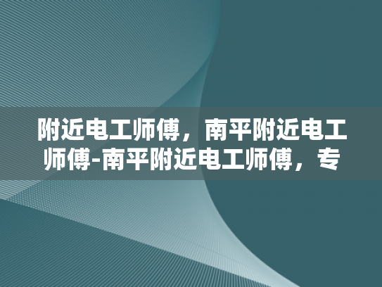 附近电工师傅，南平附近电工师傅-南平附近电工师傅，专业服务，安全可靠