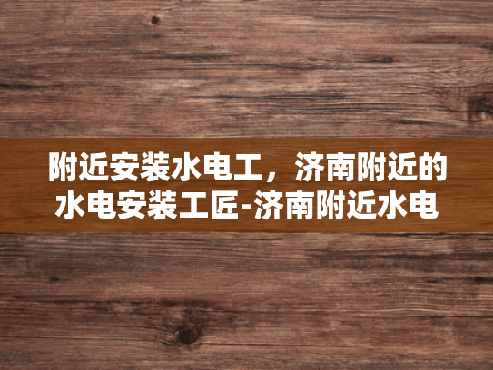 附近安装水电工，济南附近的水电安装工匠-济南附近水电安装工匠的挑选与服务