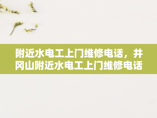 附近水电工上门维修电话，井冈山附近水电工上门维修电话-井冈山附近水电工上门维修电话