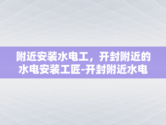 附近安装水电工，开封附近的水电安装工匠-开封附近水电安装工匠的卓越服务