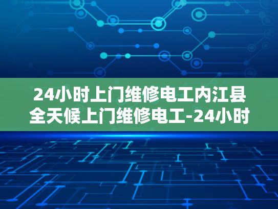 24小时上门维修电工内江县全天候上门维修电工-24小时上门维修电工内江县全天候服务