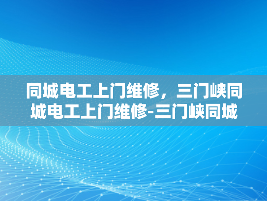 同城电工上门维修，三门峡同城电工上门维修-三门峡同城电工上门维修服务，您的家庭电器的贴心守护者