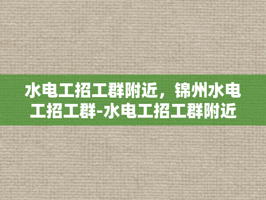 水电工招工群附近，锦州水电工招工群-水电工招工群附近，锦州水电工招工群