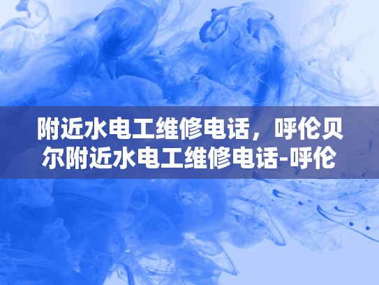 附近水电工维修电话，呼伦贝尔附近水电工维修电话-呼伦贝尔附近水电工维修电话指南