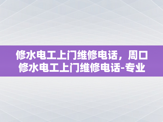 修水电工上门维修电话，周口修水电工上门维修电话-专业修水电工上门维修服务