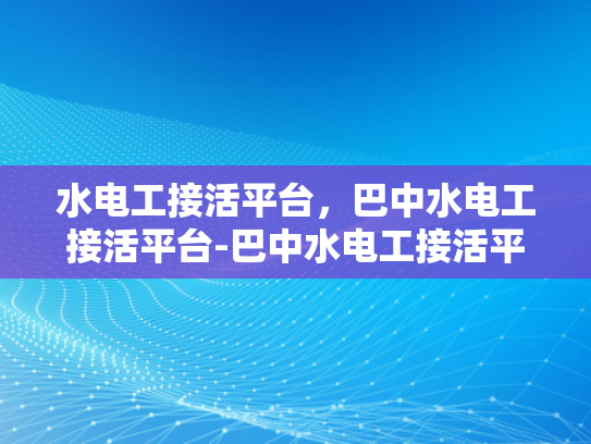 水电工接活平台，巴中水电工接活平台-巴中水电工接活平台，连接需求与服务的桥梁