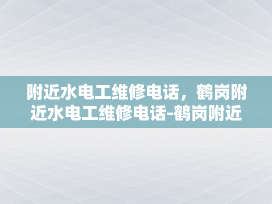 附近水电工维修电话，鹤岗附近水电工维修电话-鹤岗附近水电工维修电话指南