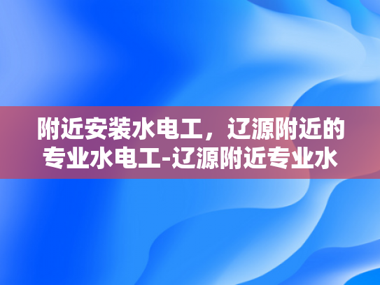 附近安装水电工，辽源附近的专业水电工-辽源附近专业水电工服务，为您的家居安全保驾护航