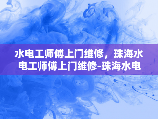 水电工师傅上门维修，珠海水电工师傅上门维修-珠海水电工师傅的专业服务