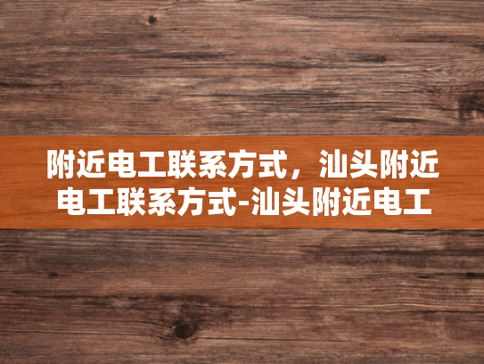 附近电工联系方式，汕头附近电工联系方式-汕头附近电工联系方式