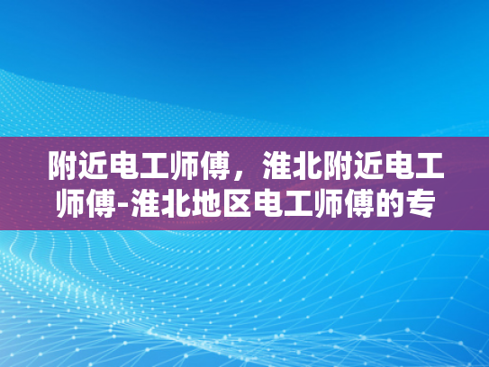 附近电工师傅，淮北附近电工师傅-淮北地区电工师傅的专业服务与社区贡献