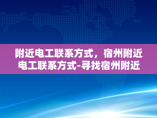 附近电工联系方式，宿州附近电工联系方式-寻找宿州附近电工的实用指南