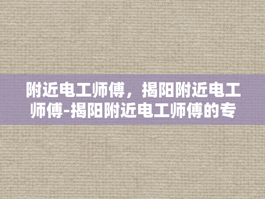 附近电工师傅，揭阳附近电工师傅-揭阳附近电工师傅的专业技能与服务