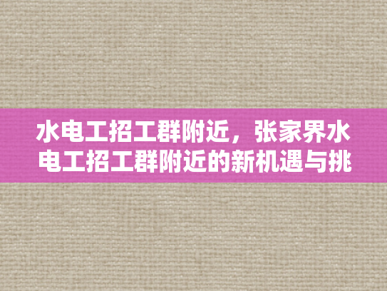 水电工招工群附近，张家界水电工招工群附近的新机遇与挑战-水电工招工群附近，张家界水电工招工群附近的新机遇与挑战