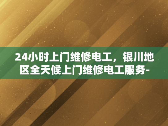 24小时上门维修电工，银川地区全天候上门维修电工服务-银川地区全天候上门维修电工服务